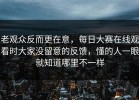 老观众反而更在意，每日大赛在线观看时大家没留意的反馈，懂的人一眼就知道哪里不一样