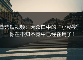 蘑菇短视频：大众口中的“小秘密”，你在不知不觉中已经在用了！