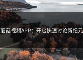蘑菇视频APP：开启快速讨论新纪元