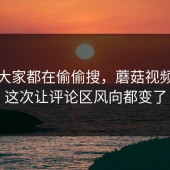 原来大家都在偷偷搜，蘑菇视频下载这次让评论区风向都变了