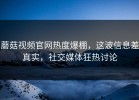 蘑菇视频官网热度爆棚，这波信息差真实，社交媒体狂热讨论