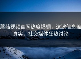 蘑菇视频官网热度爆棚，这波信息差真实，社交媒体狂热讨论