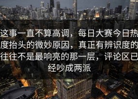 这事一直不算高调，每日大赛今日热度抬头的微妙原因，真正有辨识度的往往不是最响亮的那一层，评论区已经吵成两派