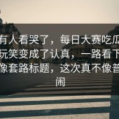 真的有人看哭了，每日大赛吃瓜：气氛从玩笑变成了认真，一路看下来完全不像套路标题，这次真不像普通热闹
