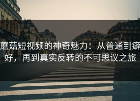 蘑菇短视频的神奇魅力：从普通到癖好，再到真实反转的不可思议之旅