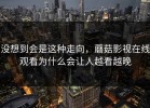 没想到会是这种走向，蘑菇影视在线观看为什么会让人越看越晚