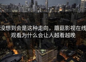 没想到会是这种走向，蘑菇影视在线观看为什么会让人越看越晚