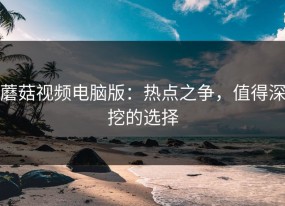 蘑菇视频电脑版：热点之争，值得深挖的选择