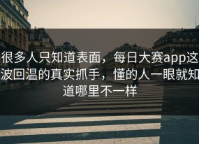 很多人只知道表面，每日大赛app这波回温的真实抓手，懂的人一眼就知道哪里不一样