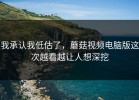 我承认我低估了，蘑菇视频电脑版这次越看越让人想深挖
