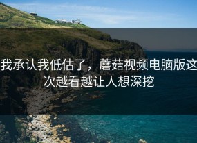 我承认我低估了，蘑菇视频电脑版这次越看越让人想深挖