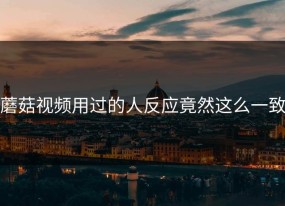 蘑菇视频用过的人反应竟然这么一致