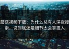 蘑菇视频下载：为什么总有人深夜搜索，说到底还是细节太会拿捏人