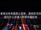 事情没有表面那么简单，蘑菇影视官网为什么会被人默默收藏起来