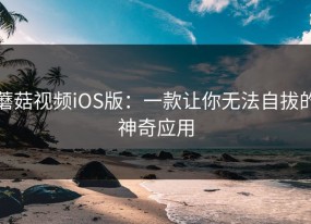 蘑菇视频iOS版：一款让你无法自拔的神奇应用