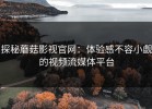 探秘蘑菇影视官网：体验感不容小觑的视频流媒体平台