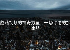蘑菇视频的神奇力量：一场讨论的加速器