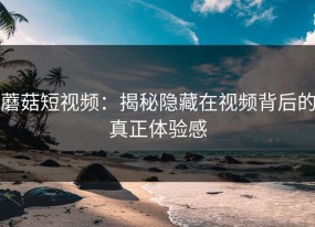 蘑菇短视频：揭秘隐藏在视频背后的真正体验感