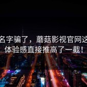 别被名字骗了，蘑菇影视官网这次把体验感直接推高了一截！