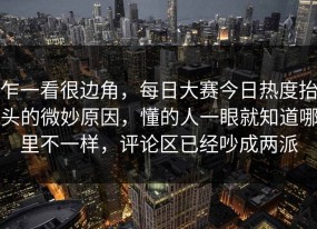 乍一看很边角，每日大赛今日热度抬头的微妙原因，懂的人一眼就知道哪里不一样，评论区已经吵成两派