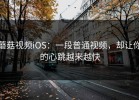 蘑菇视频iOS：一段普通视频，却让你的心跳越来越快