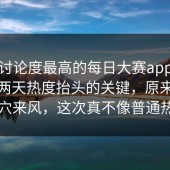 今天讨论度最高的每日大赛app，结果这两天热度抬头的关键，原来不是空穴来风，这次真不像普通热闹
