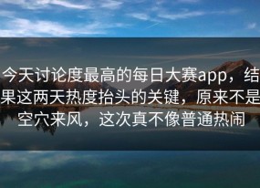 今天讨论度最高的每日大赛app，结果这两天热度抬头的关键，原来不是空穴来风，这次真不像普通热闹
