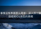 事情没有表面那么简单：深入探讨蘑菇视频iOS背后的真相