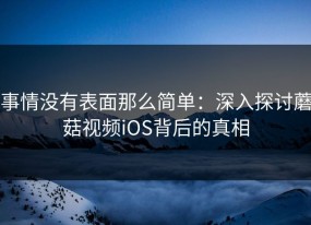 事情没有表面那么简单：深入探讨蘑菇视频iOS背后的真相