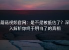蘑菇视频官网：是不是被低估了？深入解析你终于明白了的真相