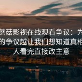探秘蘑菇影视在线观看争议：为什么越大的争议越让我们想知道真相？有人看完直接改主意