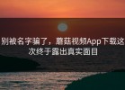 别被名字骗了，蘑菇视频App下载这次终于露出真实面目
