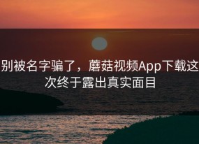 别被名字骗了，蘑菇视频App下载这次终于露出真实面目