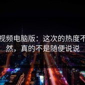 蘑菇视频电脑版：这次的热度不像偶然，真的不是随便说说