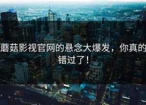 蘑菇影视官网的悬念大爆发，你真的错过了！