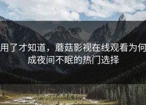 用了才知道，蘑菇影视在线观看为何成夜间不眠的热门选择