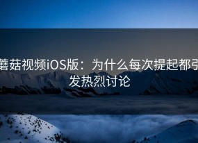 蘑菇视频iOS版：为什么每次提起都引发热烈讨论