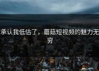 承认我低估了，蘑菇短视频的魅力无穷