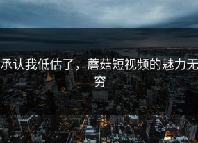 承认我低估了，蘑菇短视频的魅力无穷