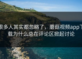 很多人其实都忽略了，蘑菇视频app下载为什么总在评论区掀起讨论
