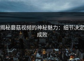 揭秘蘑菇视频的神秘魅力：细节决定成败