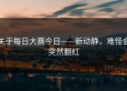 关于每日大赛今日——新动静，难怪会突然翻红