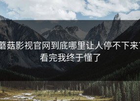 蘑菇影视官网到底哪里让人停不下来？看完我终于懂了