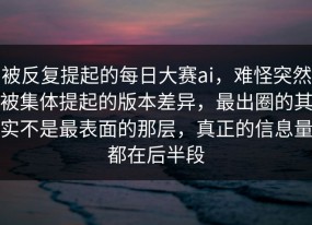 被反复提起的每日大赛ai，难怪突然被集体提起的版本差异，最出圈的其实不是最表面的那层，真正的信息量都在后半段