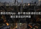 蘑菇视频App：那个看似普通却总能被反复提起的神器