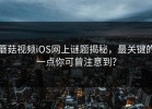 蘑菇视频iOS网上谜题揭秘，最关键的一点你可曾注意到？
