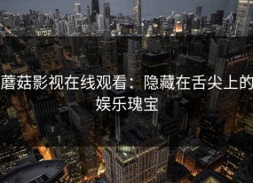 蘑菇影视在线观看：隐藏在舌尖上的娱乐瑰宝