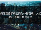 揭开蘑菇影视官网的神秘面纱：人们的“无声”使用真相