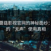 揭开蘑菇影视官网的神秘面纱：人们的“无声”使用真相