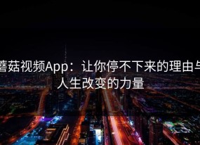 蘑菇视频App：让你停不下来的理由与人生改变的力量